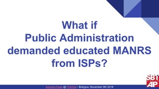 What if
Public Administration
demanded educated MANRS
from ISPs?
Antonio Prado @ ITNOG4 - Bologna, November 9th 2018
 