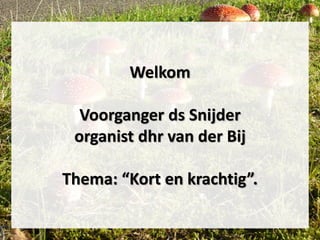 Welkom
Voorganger ds Snijder
organist dhr van der Bij
Thema: “Kort en krachtig”.
 