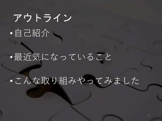3
アウトライン
•自己紹介
•最近気になっていること
•こんな取り組みやってみました
 