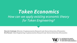 Token Economics
How can we apply existing economic theory
for Token Engineering?
Shermin Voshmgir, Director, Cryptoeconomics Research Lab, Vienna University of Economics
Kris Paruch, Token Engineering, Cryptoeconomics Research Lab, Vienna University of Economics
 