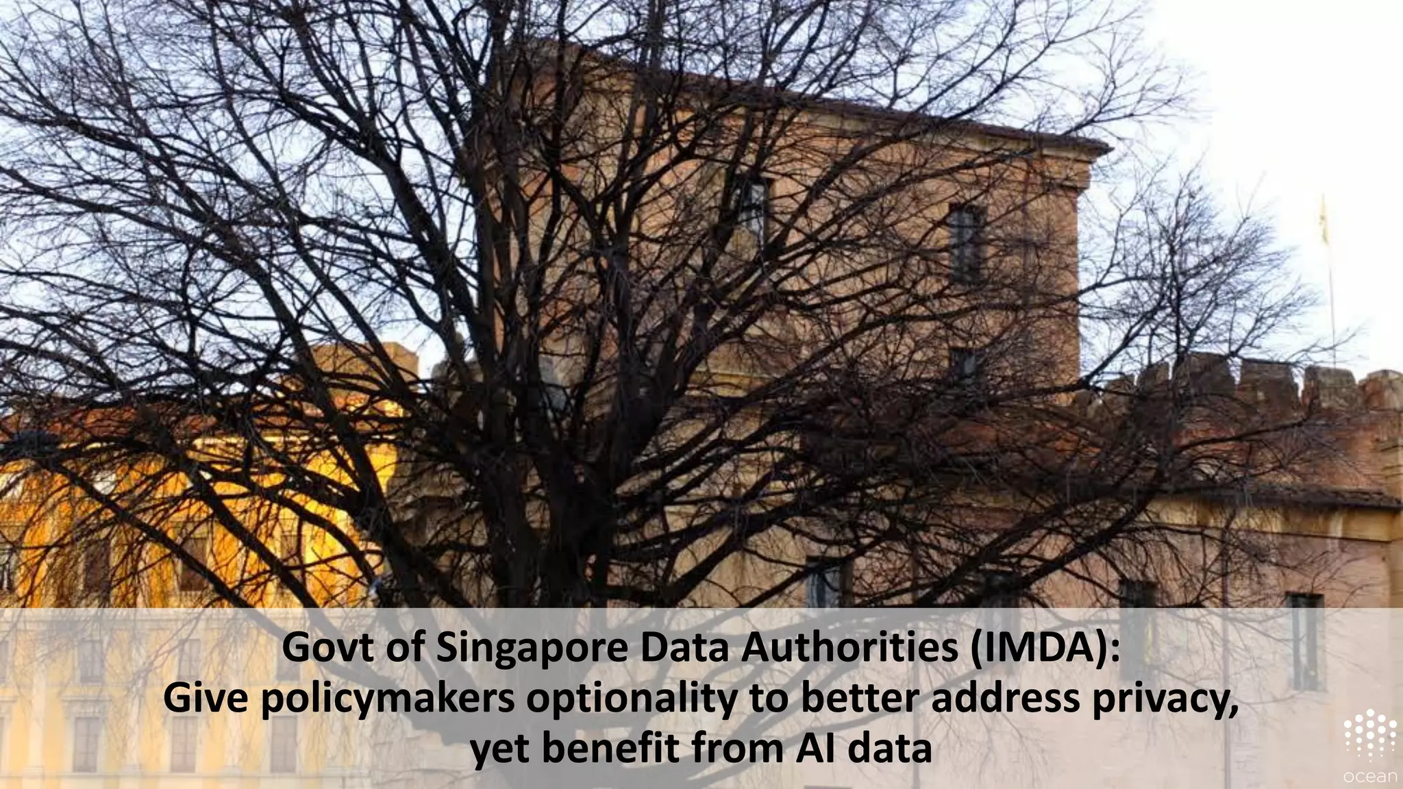 Govt of Singapore Data Authorities (IMDA):
Give policymakers optionality to better address privacy,
yet benefit from AI data
 