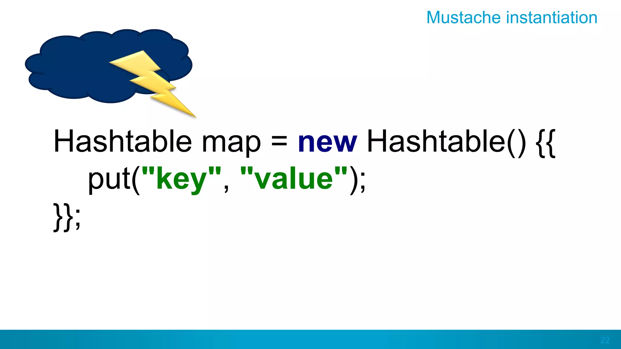 22
Mustache instantiation
Hashtable map = new Hashtable() {{
put("key", "value");
}};
 