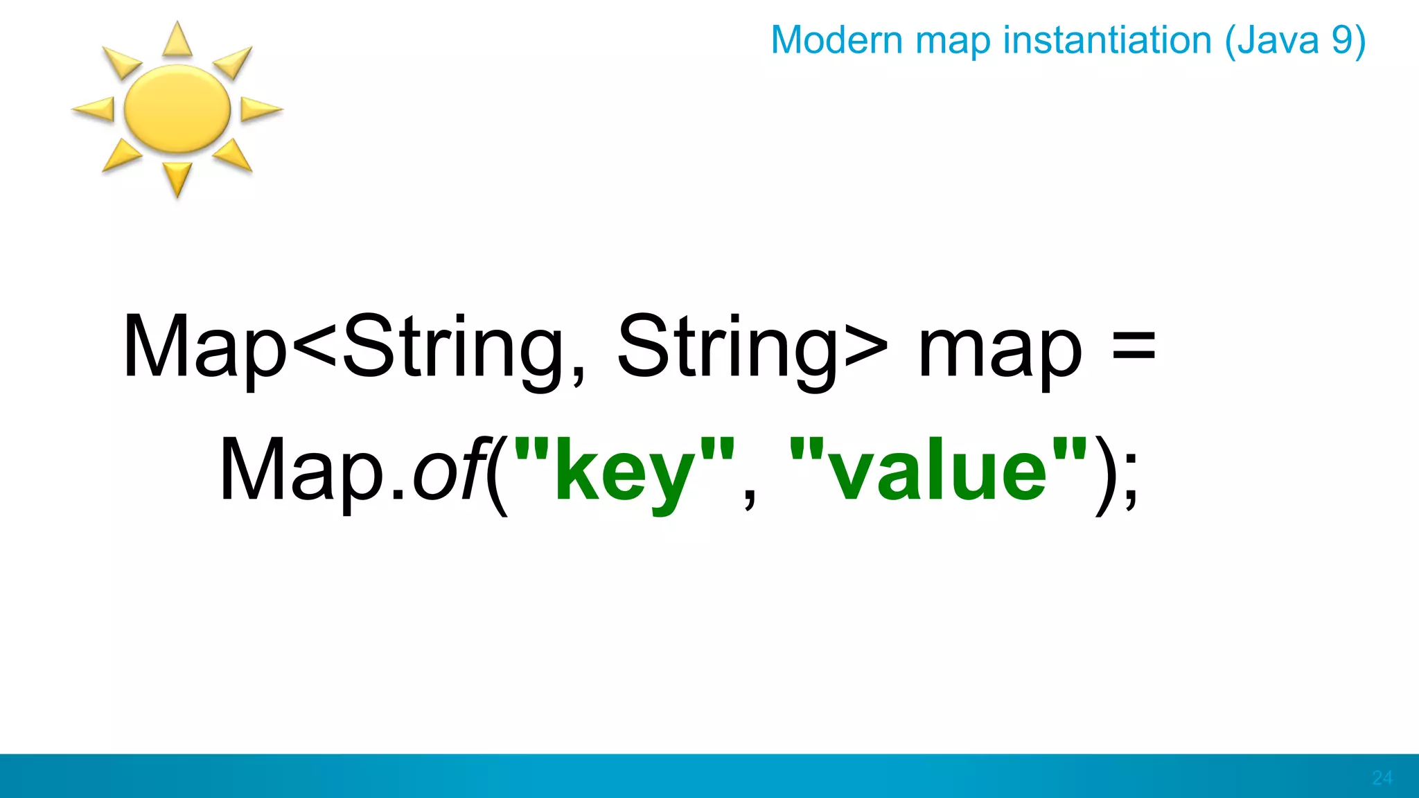 24
Modern map instantiation (Java 9)
Map<String, String> map =
Map.of("key", "value");
 