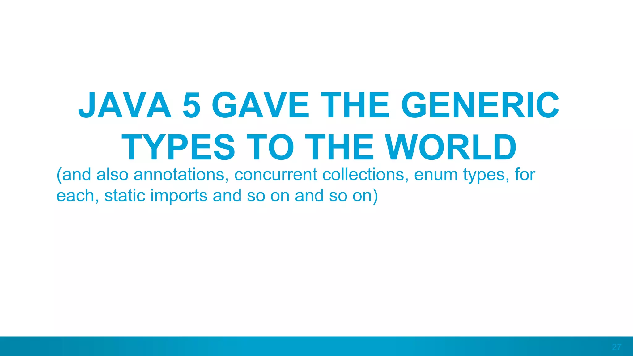 27
JAVA 5 GAVE THE GENERIC
TYPES TO THE WORLD
(and also annotations, concurrent collections, enum types, for
each, static imports and so on and so on)
 