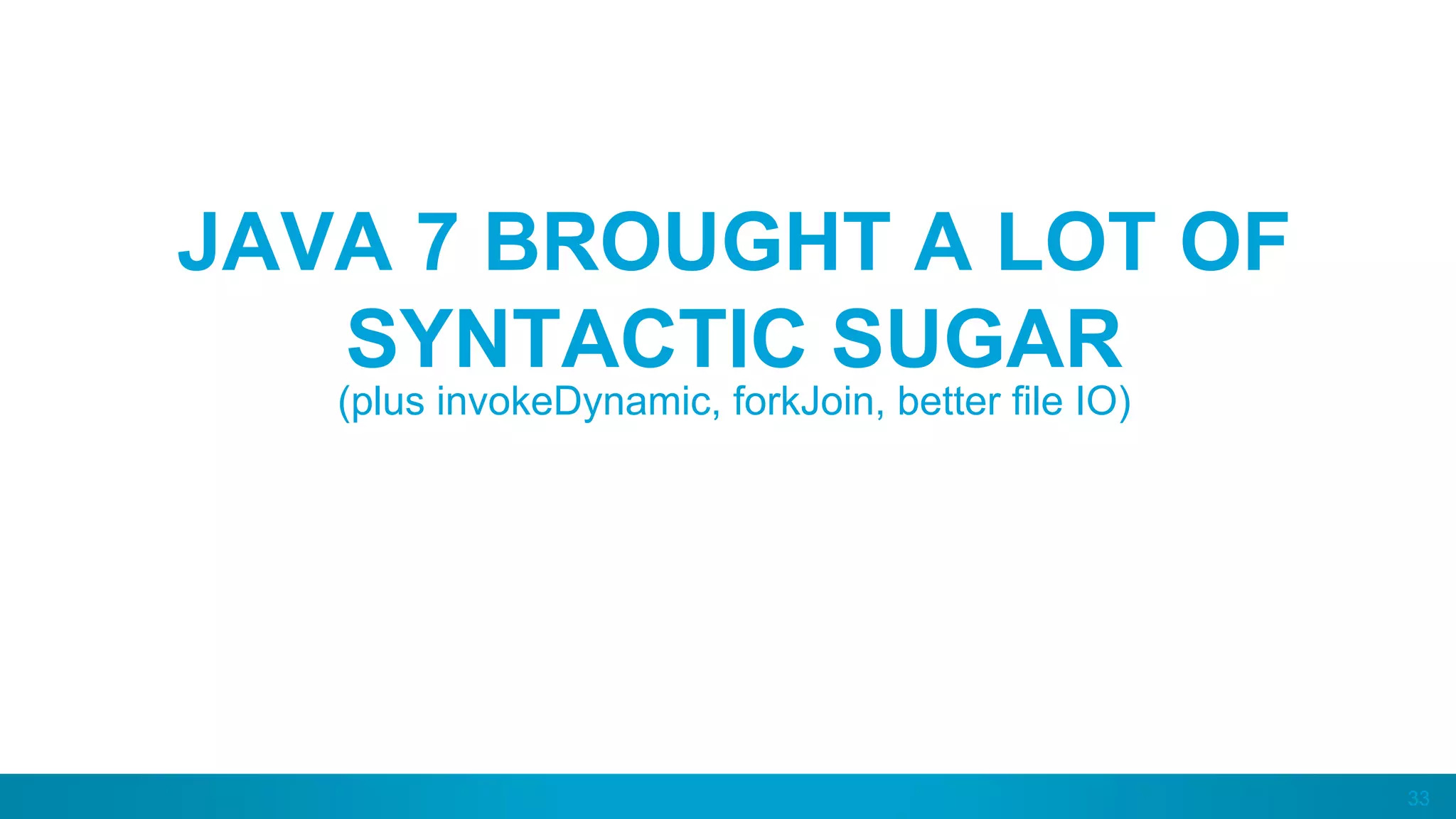 33
JAVA 7 BROUGHT A LOT OF
SYNTACTIC SUGAR
(plus invokeDynamic, forkJoin, better file IO)
 