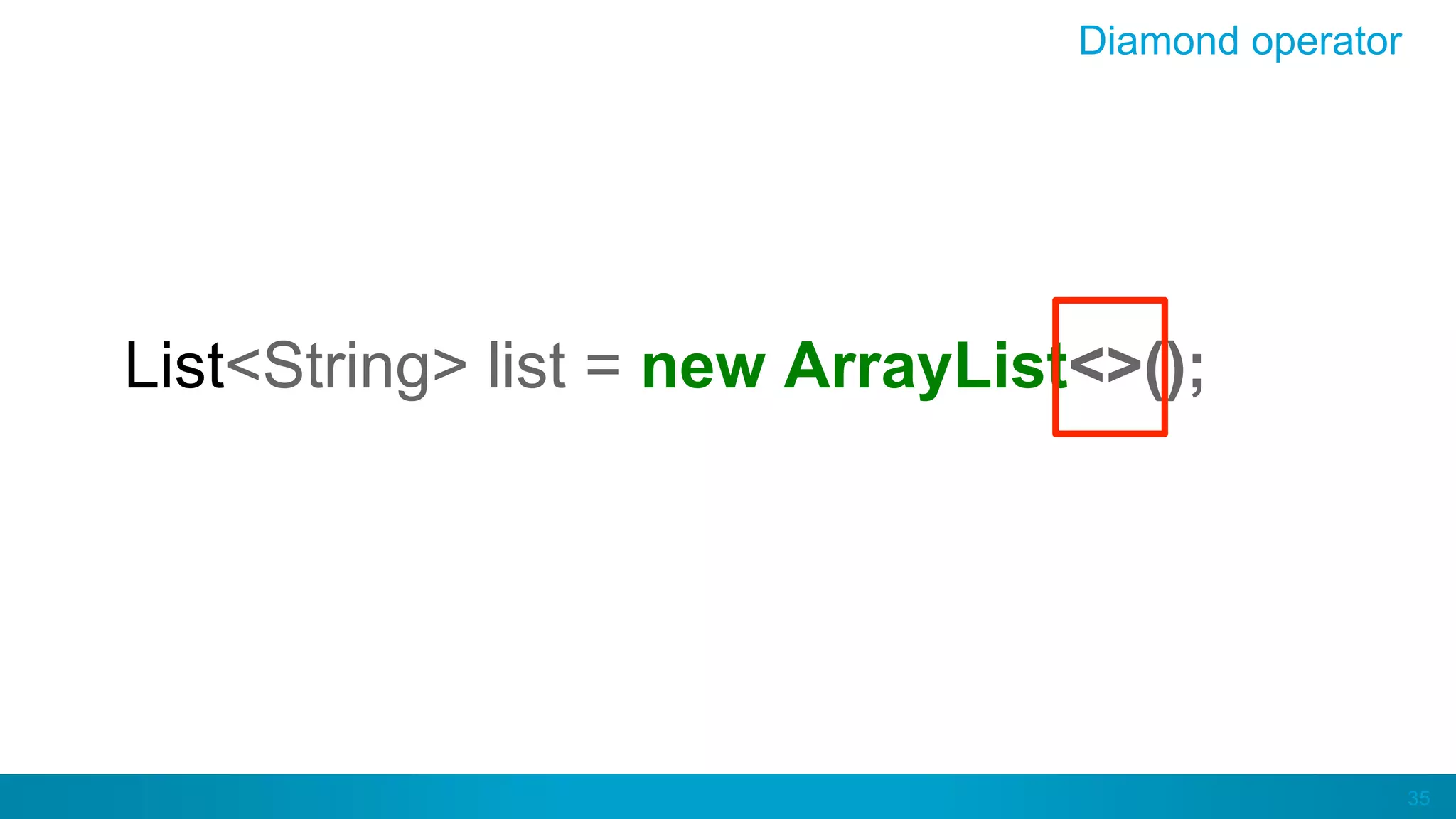 35
Diamond operator
List<String> list = new ArrayList<>();
 
