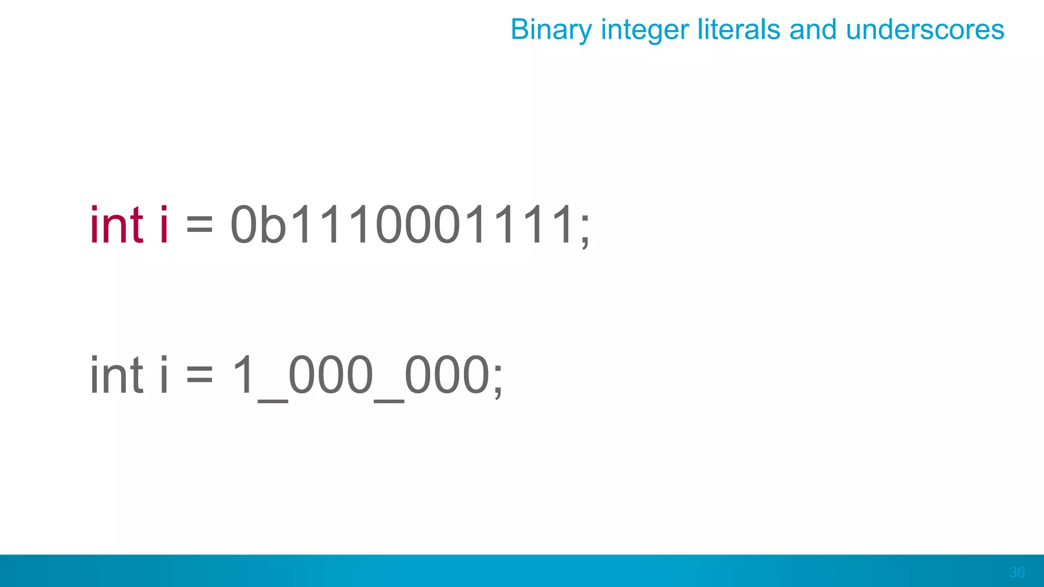 36
Binary integer literals and underscores
int i = 0b1110001111;
int i = 1_000_000;
 