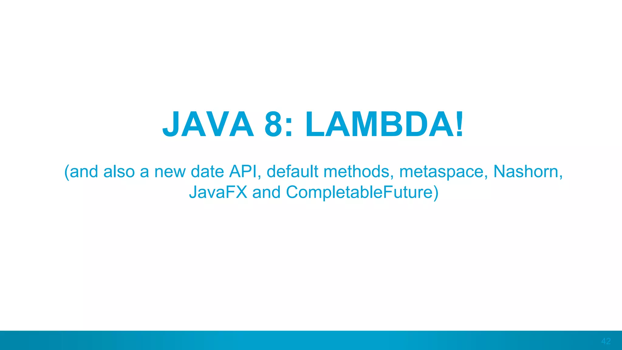 42
JAVA 8: LAMBDA!
(and also a new date API, default methods, metaspace, Nashorn,
JavaFX and CompletableFuture)
 