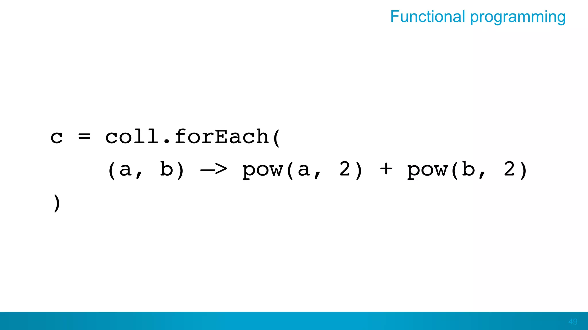 49
c = coll.forEach(
(a, b) –> pow(a, 2) + pow(b, 2)
)
Functional programming
 