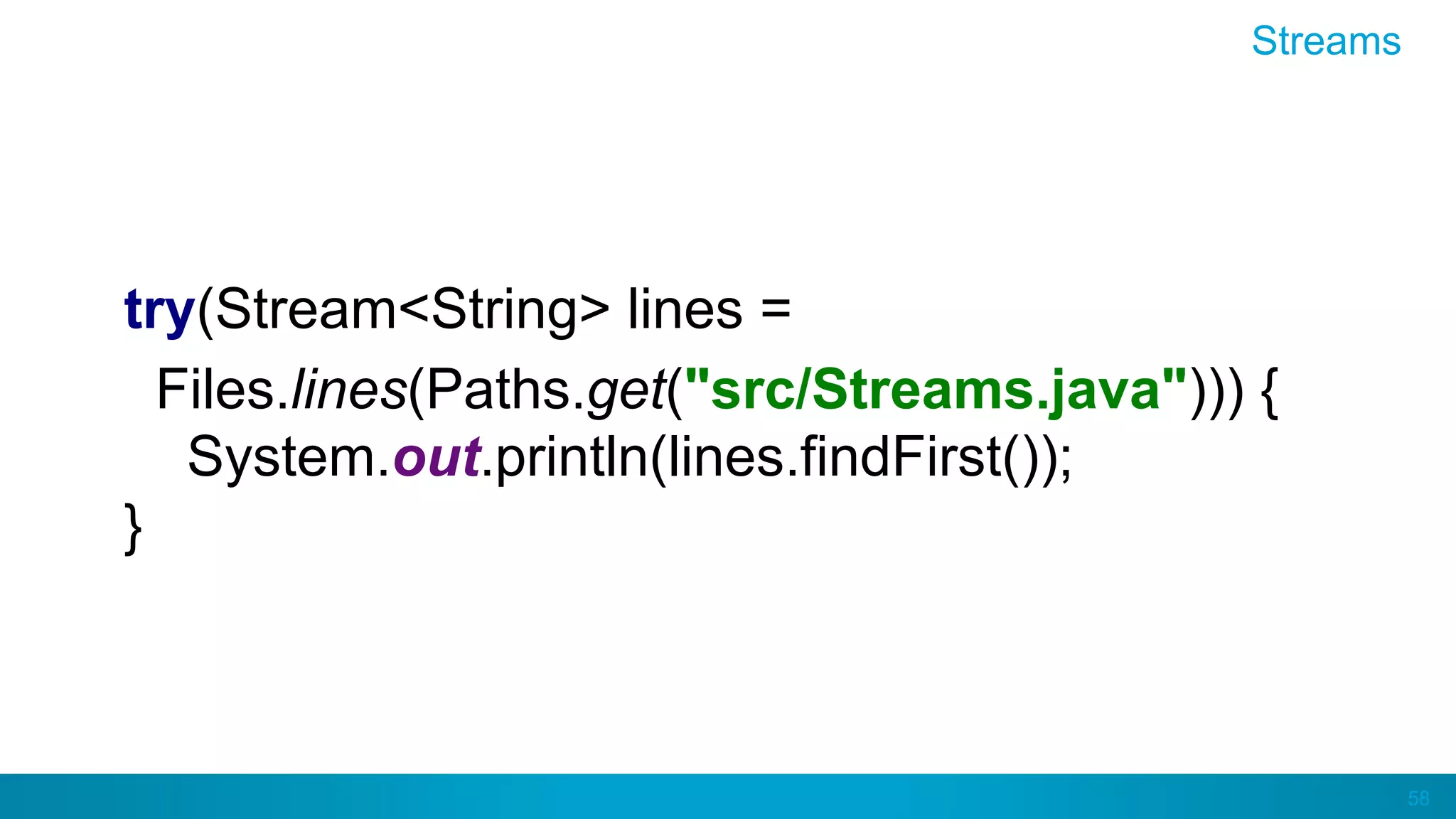 58
Streams
try(Stream<String> lines =
Files.lines(Paths.get("src/Streams.java"))) {
System.out.println(lines.findFirst());
}
 