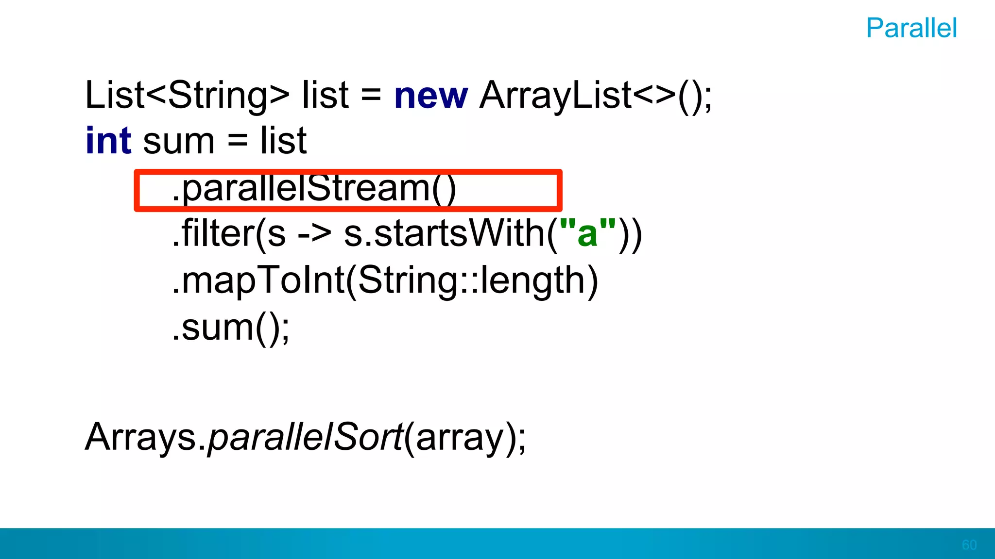 60
Parallel
List<String> list = new ArrayList<>();
int sum = list
.parallelStream()
.filter(s -> s.startsWith("a"))
.mapToInt(String::length)
.sum();
Arrays.parallelSort(array);
 