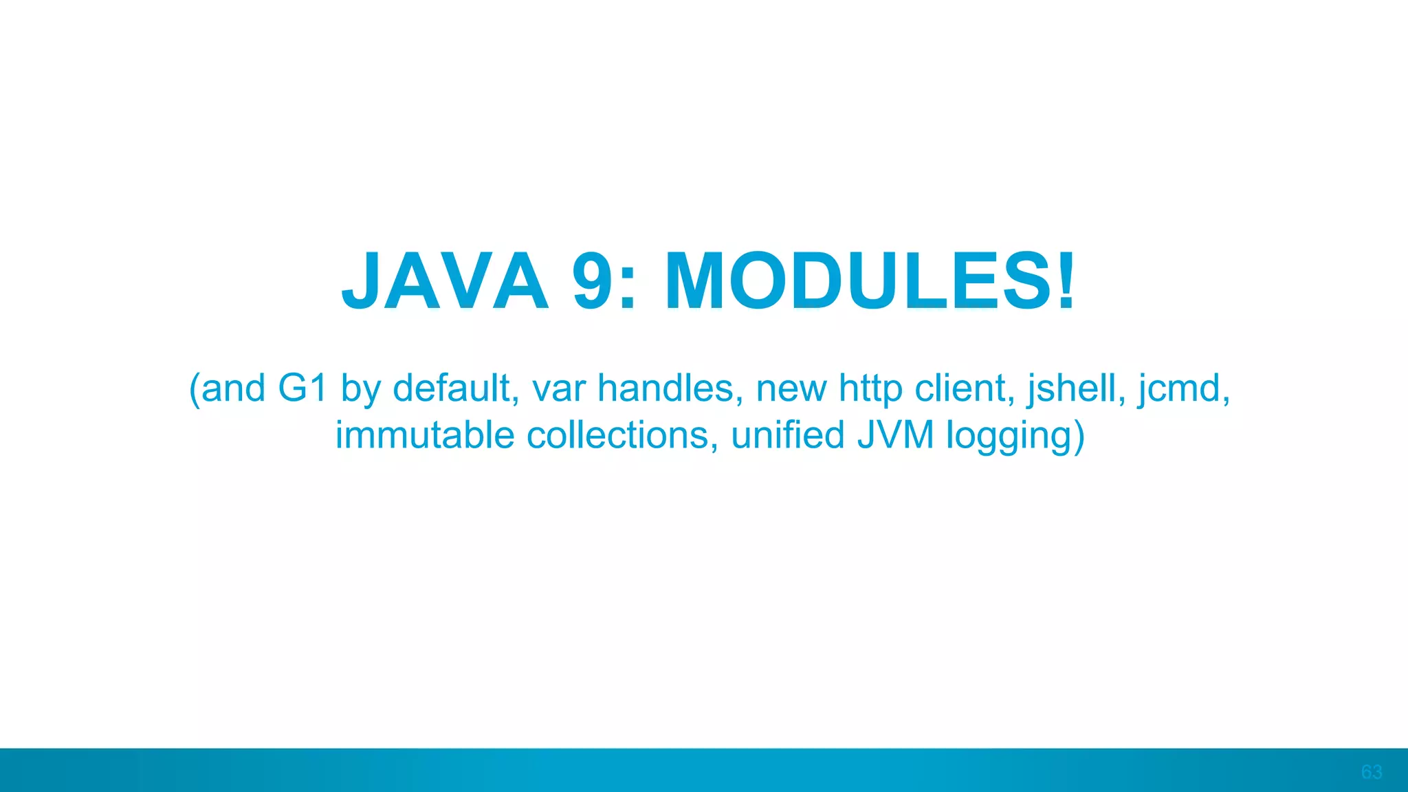63
JAVA 9: MODULES!
(and G1 by default, var handles, new http client, jshell, jcmd,
immutable collections, unified JVM logging)
 
