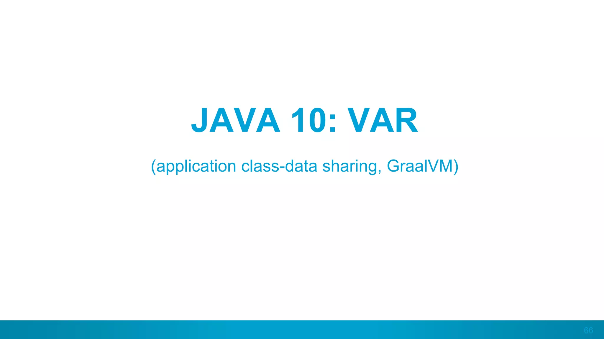 66
JAVA 10: VAR
(application class-data sharing, GraalVM)
 