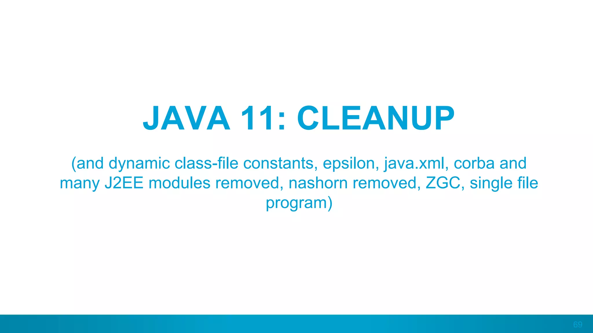 69
JAVA 11: CLEANUP
(and dynamic class-file constants, epsilon, java.xml, corba and
many J2EE modules removed, nashorn removed, ZGC, single file
program)
 