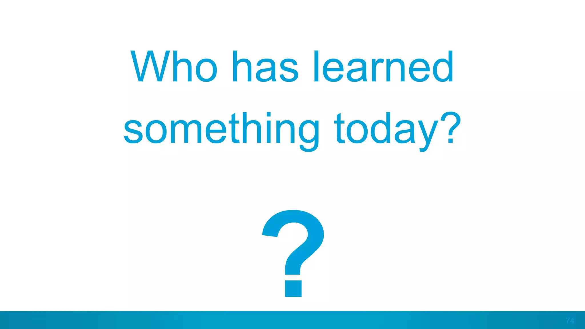 74
Who has learned
something today?
?
 