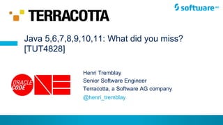 © Henri Tremblay 2015
Henri Tremblay
Senior Software Engineer
Terracotta, a Software AG company
Java 5,6,7,8,9,10,11: What did you miss?
[TUT4828]
@henri_tremblay
 