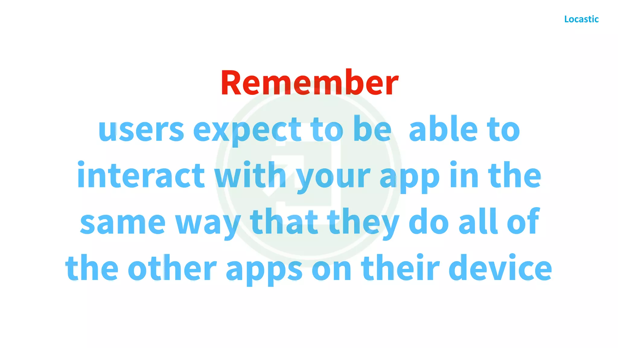 Remember
users expect to be able to
interact with your app in the
same way that they do all of
the other apps on their device
 