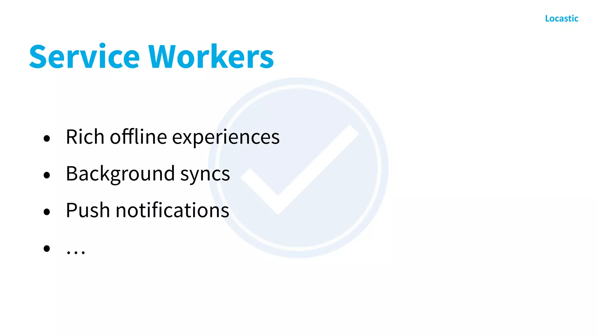 Service Workers
• Rich oﬀline experiences
• Background syncs
• Push notifications
• …
 