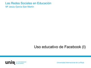 Las Redes Sociales en Educación
Uso educativo de Facebook (I)
Mª Jesús García San Martín
Universidad Internacional de La Rioja
 