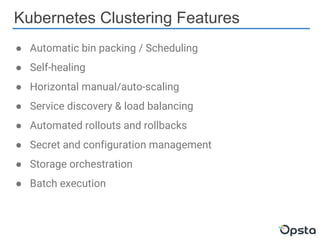 Kubernetes Clustering Features
● Automatic bin packing / Scheduling
● Self-healing
● Horizontal manual/auto-scaling
● Service discovery & load balancing
● Automated rollouts and rollbacks
● Secret and configuration management
● Storage orchestration
● Batch execution
 