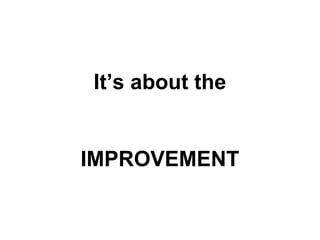 It’s about the
IMPROVEMENT
 
