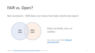 FAIR vs. Open?
Not synonyms - FAIR does not mean that data need to be open!
6
OPEN
DATA
FAIR
DATA
Data can both, one, or
neither
Also check out the ARDC FAIR self-
assessment tool!
Adapted from ‘FAIR data: what it means, how we achieve it, and the role of RDA’ by S. Jones, CC-BY
 