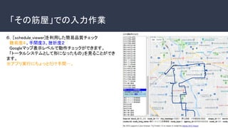 「その筋屋」での入力作業
６．［schedule_viewer]を利用した簡易品質チェック
　難易度４、手間度３、挫折度２
　Googleマップ表示レベルで動作チェックができます。
　「トータルシステムとして形になったもの」を見ることができ
ます。
※アプリ実行にちょっとだけ手間…。
 