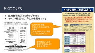 PRについて
2018年7月開催
たまむら花火大会でのバ
ス案内
(花火大会チラシに掲載
していただきました)
● 臨時便告知文での「呼びかけ」
● イベント輸送での、「ちょっと載せて！」
臨時便おしらせで
決まり文句のように、
定型文で告知
 