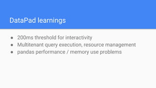 DataPad learnings
● 200ms threshold for interactivity
● Multitenant query execution, resource management
● pandas performance / memory use problems
 