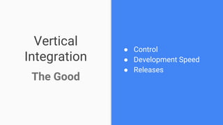 Vertical
Integration
The Good
● Control
● Development Speed
● Releases
 