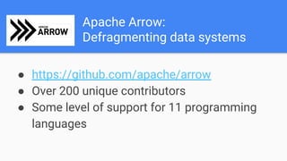 Apache Arrow:
Defragmenting data systems
● https://github.com/apache/arrow
● Over 200 unique contributors
● Some level of support for 11 programming
languages
 