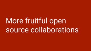 More fruitful open
source collaborations
 