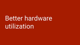 Better hardware
utilization
 
