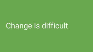 Change is difficult
 