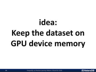 PostgreSQL as Machine-Learning Platform -PGconf.EU 2018-14
idea:
Keep the dataset on
GPU device memory
 