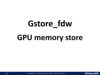 PostgreSQL as Machine-Learning Platform -PGconf.EU 2018-15
Gstore_fdw
GPU memory store
 