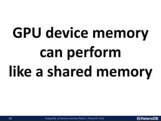 PostgreSQL as Machine-Learning Platform -PGconf.EU 2018-22
GPU device memory
can perform
like a shared memory
 