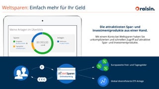 Weltsparen: Einfach mehr für Ihr Geld
11
Die attraktivsten Spar- und
Investmentprodukte aus einer Hand.
Mit einem Konto bei Weltsparen haben Sie
unkomplizierten und schnellen Zugriff auf attraktive
Spar- und Investmentprodukte.
 