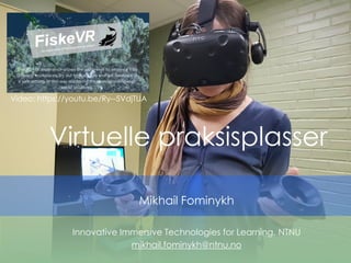 Virtuelle praksisplasser
Mikhail Fominykh
Innovative Immersive Technologies for Learning, NTNU
mikhail.fominykh@ntnu.no
Video: https://youtu.be/Ry--5VdjTUA
 