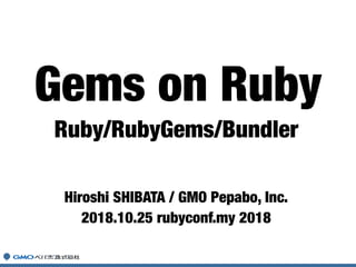 Ruby/RubyGems/Bundler
Hiroshi SHIBATA / GMO Pepabo, Inc.
2018.10.25 rubyconf.my 2018
Gems on Ruby
 