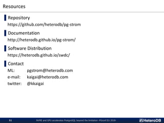 Resources
NVME and GPU accelerates PostgreSQL beyond the limitation -PGconf.EU 2018-51
▌Repository
https://github.com/heterodb/pg-strom
▌Documentation
http://heterodb.github.io/pg-strom/
▌Software Distribution
https://heterodb.github.io/swdc/
▌Contact
ML: pgstrom@heterodb.com
e-mail: kaigai@heterodb.com
twitter: @kkaigai
 