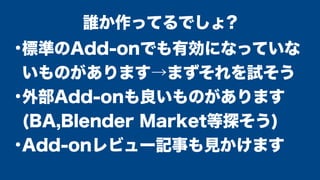 ●
標準のAdd-onでも有効になっていな
いものがあります→まずそれを試そう
●
外部Add-onも良いものがあります
(BA,Blender Market等探そう)
●
Add-onレビュー記事も見かけます
誰か作ってるでしょ?
 