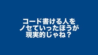 コード書ける人を
ノセていったほうが
現実的じゃね？
 