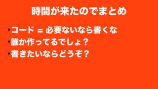 ●
コード = 必要ないなら書くな
●
誰か作ってるでしょ？
●
書きたいならどうぞ？
時間が来たのでまとめ
 