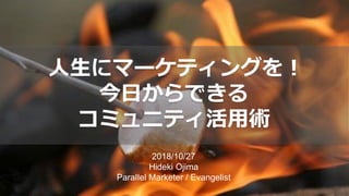 2018/10/27
Hideki Ojima
Paraｌｌel Marketer / Evangelist
人生にマーケティングを！
今日からできる
コミュニティ活用術
 