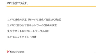 VPC設計の流れ
7
1. VPC構成の決定（単一VPC構成／複数VPC構成）
2. VPCに割り当てるネットワークCIDRの決定
3. サブネット設計/ルートテーブル設計
4. VPCエンドポイント設計
 