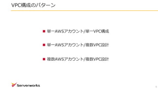 VPC構成のパターン
9
 単一AWSアカウント/単一VPC構成
 単一AWSアカウント/複数VPC設計
 複数AWSアカウント/複数VPC設計
 