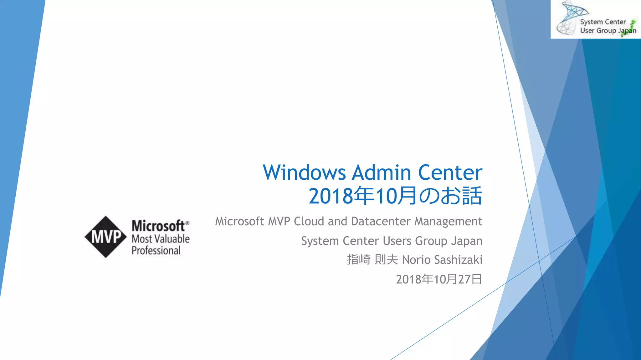 Windows Admin Center
2018年10月のお話
Microsoft MVP Cloud and Datacenter Management
System Center Users Group Japan
指崎 則夫 Norio Sashizaki
2018年10月27日
 