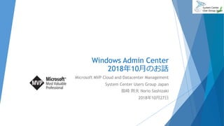 Windows Admin Center
2018年10月のお話
Microsoft MVP Cloud and Datacenter Management
System Center Users Group Japan
指崎 則夫 Norio Sashizaki
2018年10月27日
 