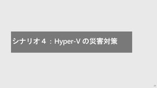 24
シナリオ４：Hyper-V の災害対策
 